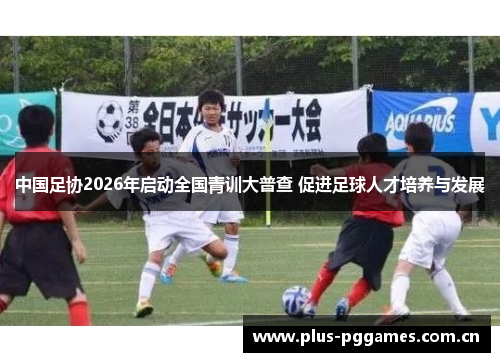 中国足协2026年启动全国青训大普查 促进足球人才培养与发展