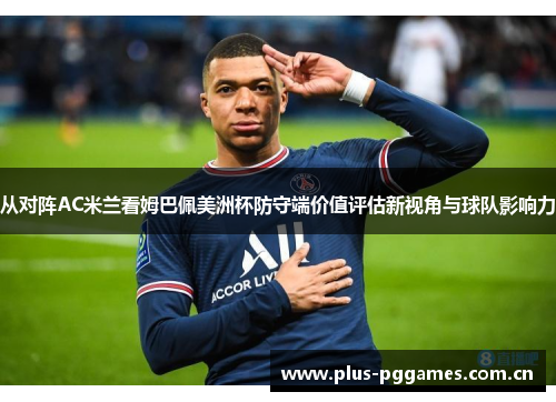 从对阵AC米兰看姆巴佩美洲杯防守端价值评估新视角与球队影响力 从对阵AC米兰看姆巴佩美洲杯防守端价值评估新视角与球队影响力