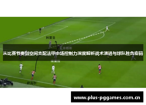 从比赛节奏到空间支配法甲中场控制力深度解析战术演进与球队胜负密码
