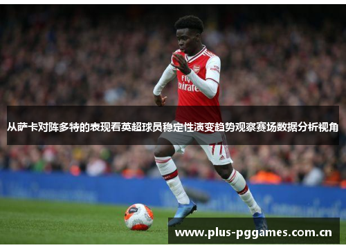 从萨卡对阵多特的表现看英超球员稳定性演变趋势观察赛场数据分析视角 从萨卡对阵多特的表现看英超球员稳定性演变趋势观察赛场数据分析视角