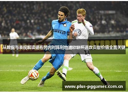 从数据与表现解读德布劳内对阵利物浦欧联杯进攻贡献价值全面关键 从数据与表现解读德布劳内对阵利物浦欧联杯进攻贡献价值全面关键