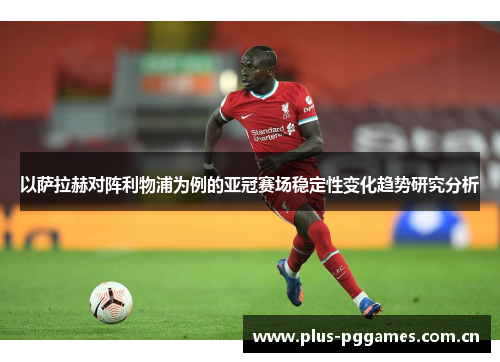 以萨拉赫对阵利物浦为例的亚冠赛场稳定性变化趋势研究分析
