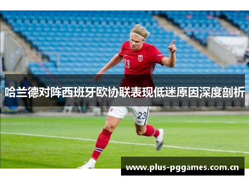哈兰德对阵西班牙欧协联表现低迷原因深度剖析 哈兰德对阵西班牙欧协联表现低迷原因深度剖析
