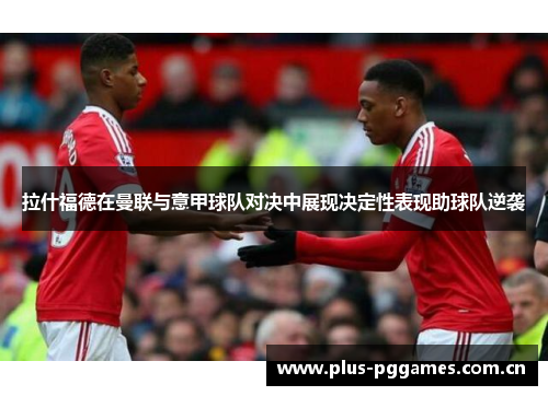 拉什福德在曼联与意甲球队对决中展现决定性表现助球队逆袭 拉什福德在曼联与意甲球队对决中展现决定性表现助球队逆袭