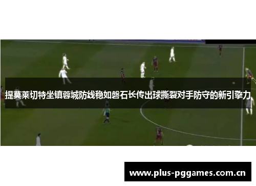 提莫莱切特坐镇蓉城防线稳如磐石长传出球撕裂对手防守的新引擎力