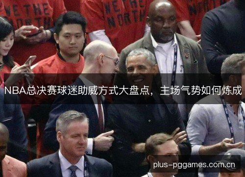 NBA总决赛球迷助威方式大盘点，主场气势如何炼成